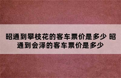 昭通到攀枝花的客车票价是多少 昭通到会泽的客车票价是多少